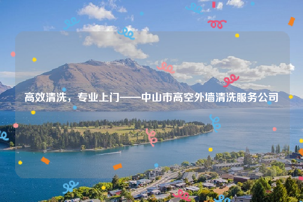 高效清洗，專業(yè)上門——中山市高空外墻清洗服務(wù)公司