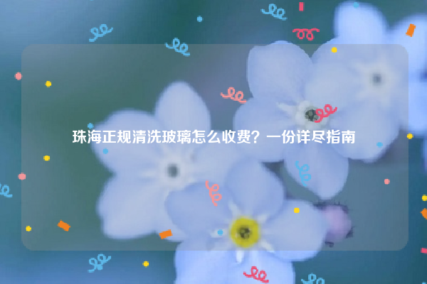 珠海正規(guī)清洗玻璃怎么收費？一份詳盡指南